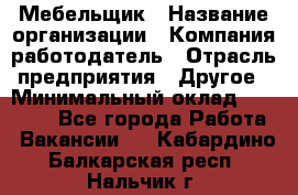 Мебельщик › Название организации ­ Компания-работодатель › Отрасль предприятия ­ Другое › Минимальный оклад ­ 30 000 - Все города Работа » Вакансии   . Кабардино-Балкарская респ.,Нальчик г.